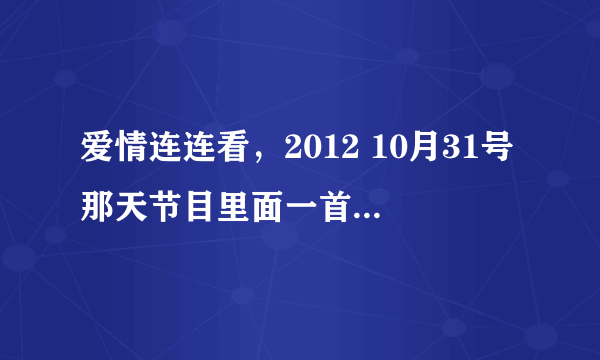 爱情连连看，2012 10月31号那天节目里面一首英文歌叫撒。歌词大概这样子OH！mike my mike my heisi