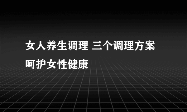 女人养生调理 三个调理方案呵护女性健康