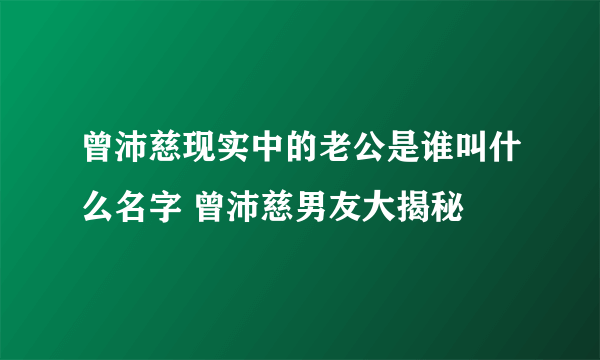 曾沛慈现实中的老公是谁叫什么名字 曾沛慈男友大揭秘