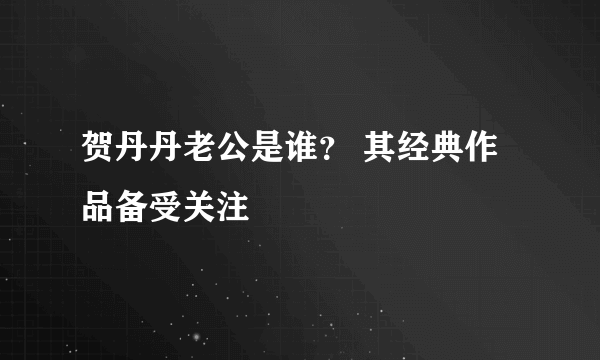 贺丹丹老公是谁？ 其经典作品备受关注