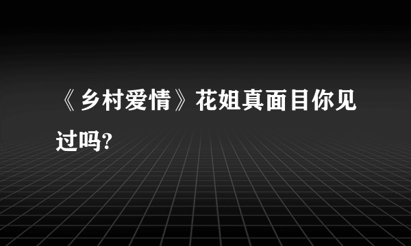 《乡村爱情》花姐真面目你见过吗?