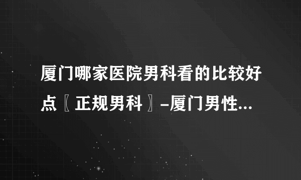 厦门哪家医院男科看的比较好点〖正规男科〗-厦门男性医院哪家好