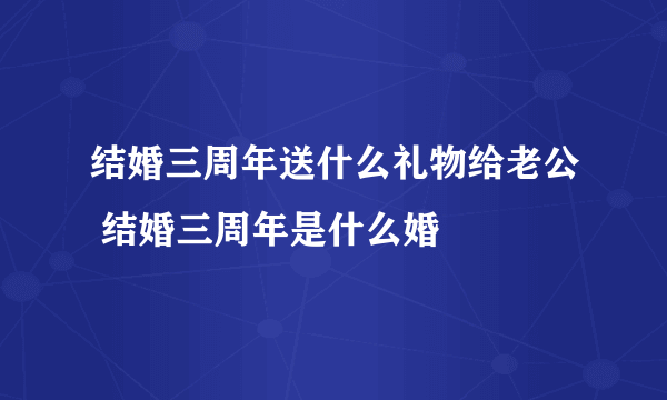 结婚三周年送什么礼物给老公 结婚三周年是什么婚