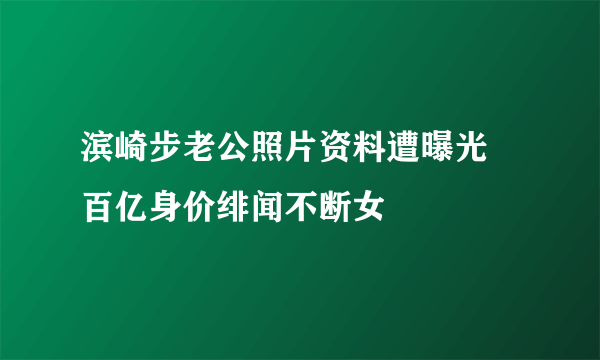 滨崎步老公照片资料遭曝光 百亿身价绯闻不断女