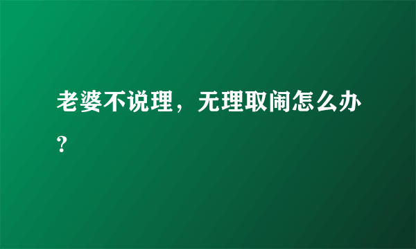 老婆不说理，无理取闹怎么办？