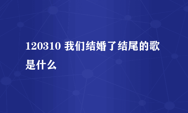 120310 我们结婚了结尾的歌是什么