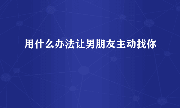 用什么办法让男朋友主动找你