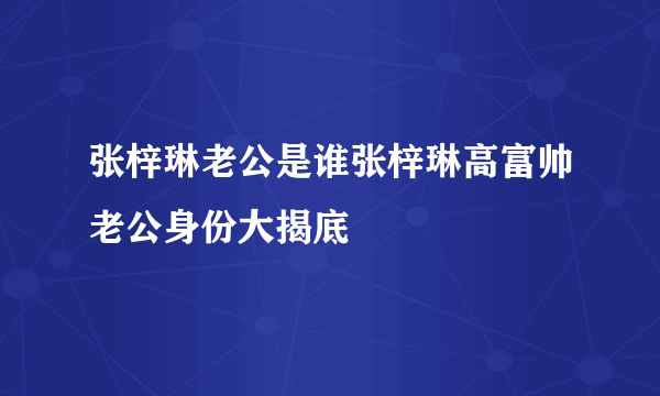 张梓琳老公是谁张梓琳高富帅老公身份大揭底