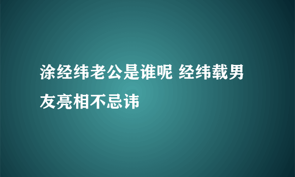 涂经纬老公是谁呢 经纬载男友亮相不忌讳