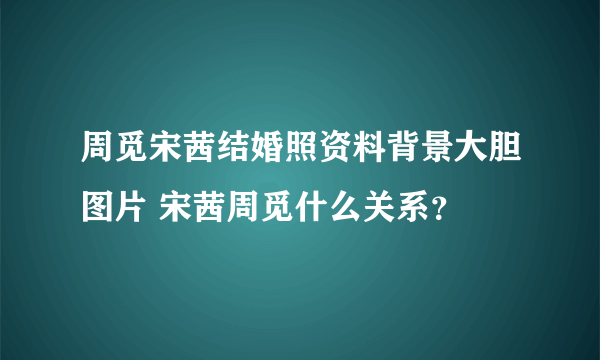 周觅宋茜结婚照资料背景大胆图片 宋茜周觅什么关系？