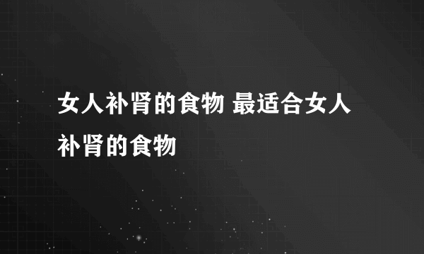 女人补肾的食物 最适合女人补肾的食物