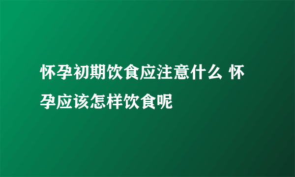 怀孕初期饮食应注意什么 怀孕应该怎样饮食呢