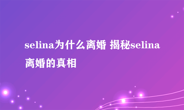 selina为什么离婚 揭秘selina离婚的真相