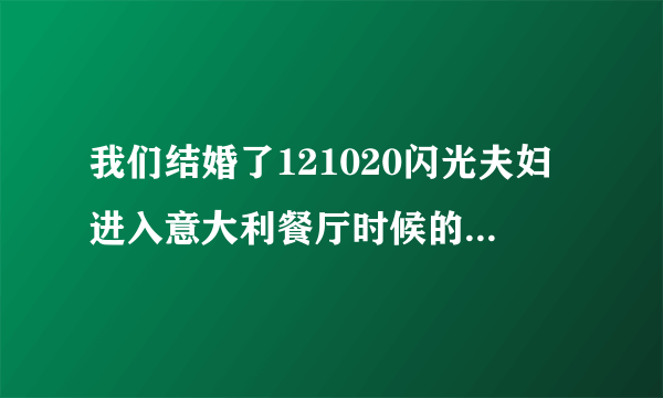 我们结婚了121020闪光夫妇进入意大利餐厅时候的背景音乐是什么