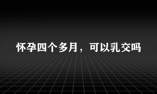 怀孕四个多月，可以乳交吗