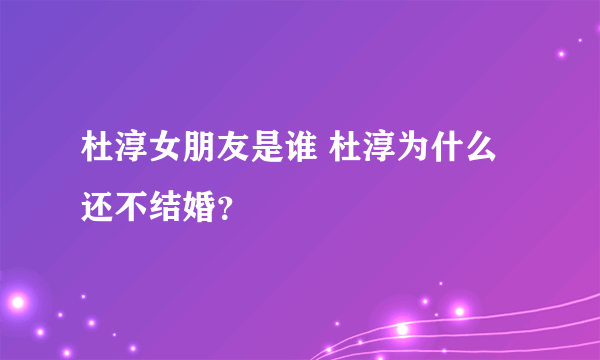 杜淳女朋友是谁 杜淳为什么还不结婚？