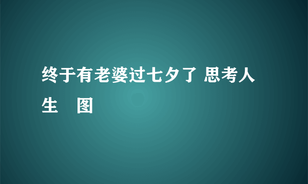 终于有老婆过七夕了 思考人生囧图