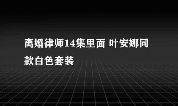 离婚律师14集里面 叶安娜同款白色套装