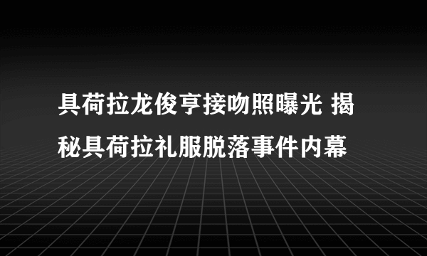 具荷拉龙俊亨接吻照曝光 揭秘具荷拉礼服脱落事件内幕