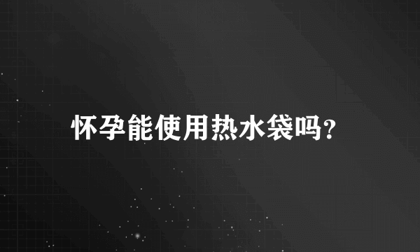 怀孕能使用热水袋吗？