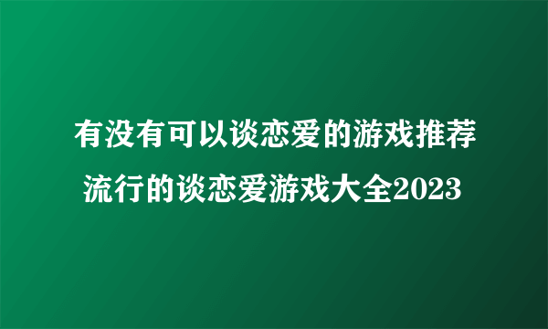 有没有可以谈恋爱的游戏推荐 流行的谈恋爱游戏大全2023