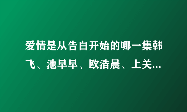 爱情是从告白开始的哪一集韩飞、池早早、欧浩晨、上关怡一起跳舞?