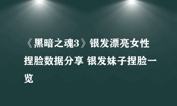 《黑暗之魂3》银发漂亮女性捏脸数据分享 银发妹子捏脸一览