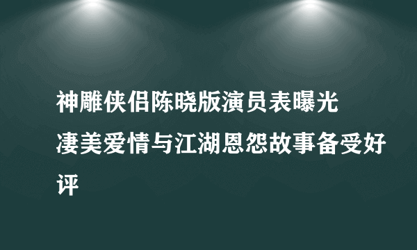 神雕侠侣陈晓版演员表曝光 凄美爱情与江湖恩怨故事备受好评