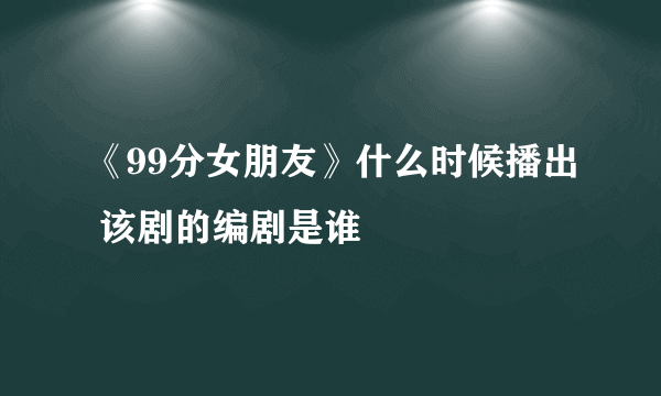 《99分女朋友》什么时候播出 该剧的编剧是谁