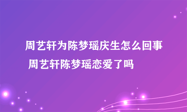 周艺轩为陈梦瑶庆生怎么回事 周艺轩陈梦瑶恋爱了吗