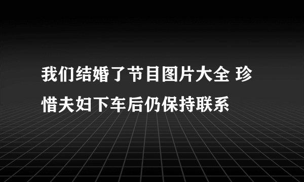 我们结婚了节目图片大全 珍惜夫妇下车后仍保持联系