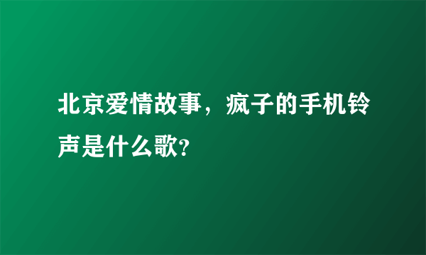 北京爱情故事，疯子的手机铃声是什么歌？