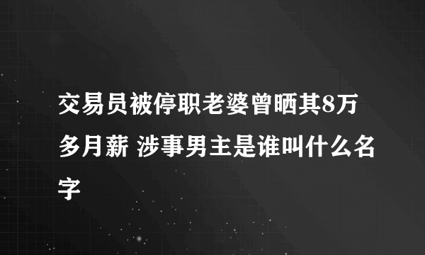 交易员被停职老婆曾晒其8万多月薪 涉事男主是谁叫什么名字