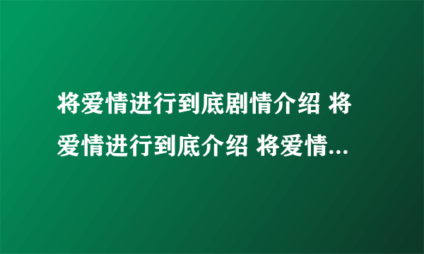 将爱情进行到底剧情介绍 将爱情进行到底介绍 将爱情进行到底电影版