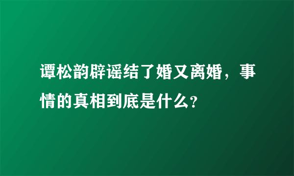 谭松韵辟谣结了婚又离婚，事情的真相到底是什么？