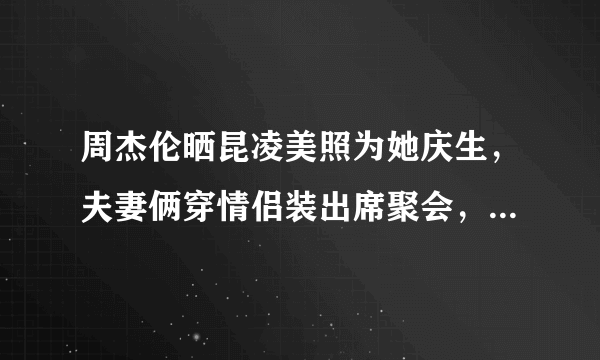 周杰伦晒昆凌美照为她庆生，夫妻俩穿情侣装出席聚会，两人的状态如何？