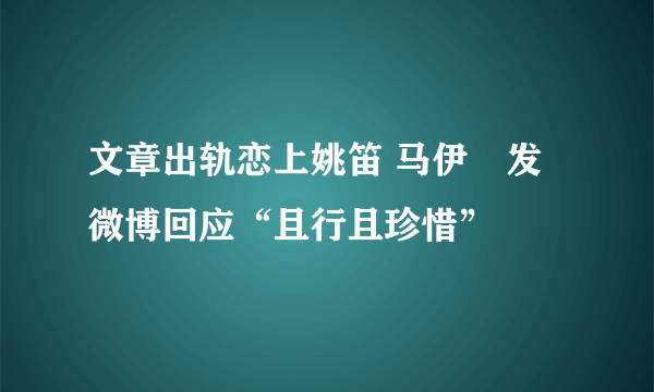 文章出轨恋上姚笛 马伊琍发微博回应“且行且珍惜”