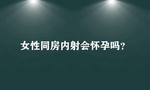 女性同房内射会怀孕吗？