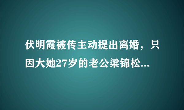 伏明霞被传主动提出离婚，只因大她27岁的老公梁锦松“出轨”，真的吗？