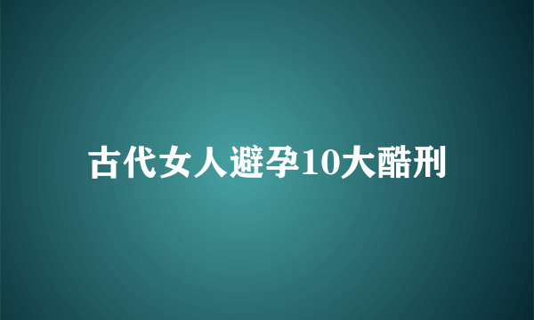 古代女人避孕10大酷刑