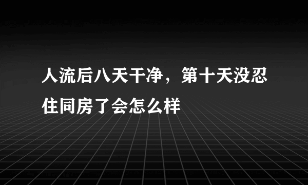 人流后八天干净，第十天没忍住同房了会怎么样