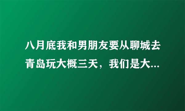 八月底我和男朋友要从聊城去青岛玩大概三天，我们是大学生，坚持节约的原则，行程和费用大概是什么样的啊