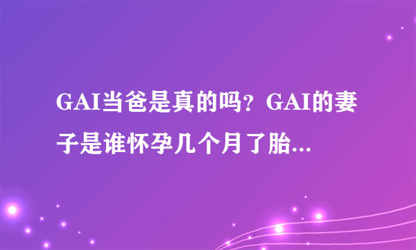 GAI当爸是真的吗？GAI的妻子是谁怀孕几个月了胎儿性别是什么