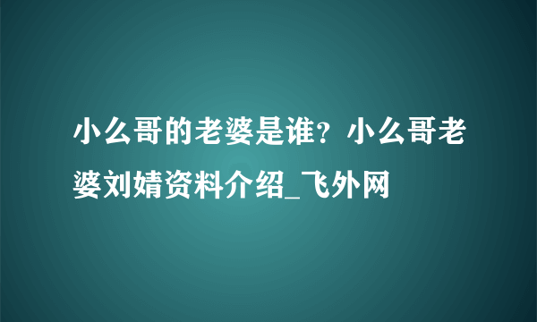 小么哥的老婆是谁？小么哥老婆刘婧资料介绍_飞外网