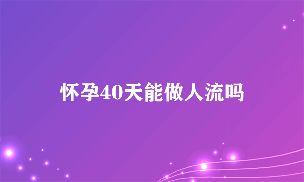 怀孕40天能做人流吗