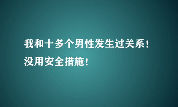 我和十多个男性发生过关系！没用安全措施！