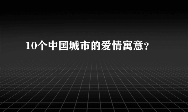 10个中国城市的爱情寓意？