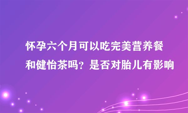 怀孕六个月可以吃完美营养餐和健怡茶吗？是否对胎儿有影响