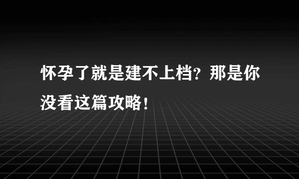 怀孕了就是建不上档？那是你没看这篇攻略！