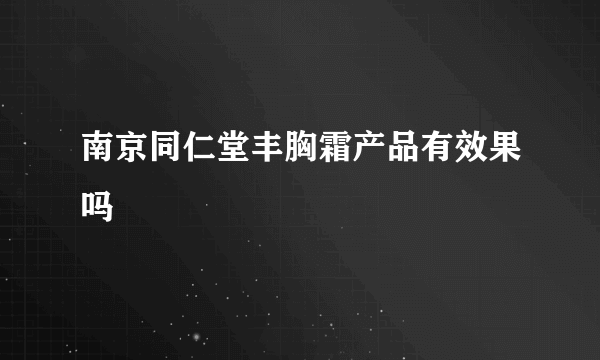 南京同仁堂丰胸霜产品有效果吗